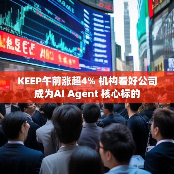 KEEP午前涨超4% 机构看好公司成为AI Agent 核心标的