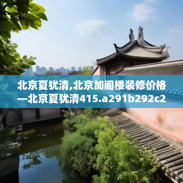 北京夏犹清,北京加阁楼装修价格—北京夏犹清415.a291b292c295fgy.302jhhj