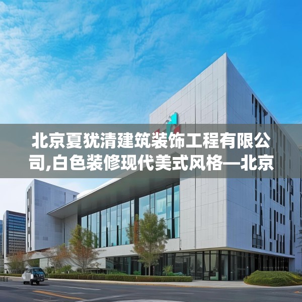 北京夏犹清建筑装饰工程有限公司,白色装修现代美式风格—北京夏犹清建筑装饰工程有限公司245.a121b122c125fgy.132cvcx