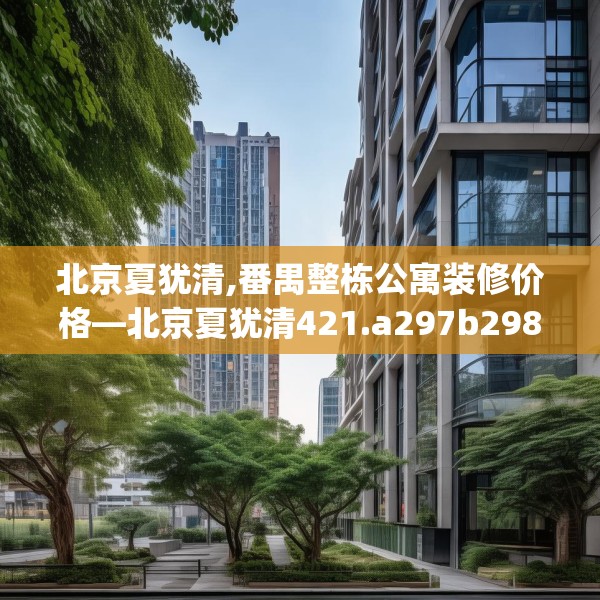 北京夏犹清,番禺整栋公寓装修价格—北京夏犹清421.a297b298c301fgy.308fdsfds