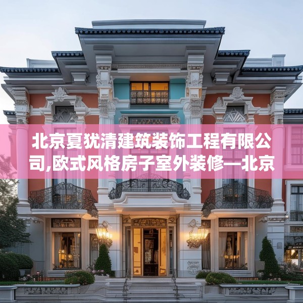 北京夏犹清建筑装饰工程有限公司,欧式风格房子室外装修—北京夏犹清建筑装饰工程有限公司231.a107b108c111fgy.118fhsg