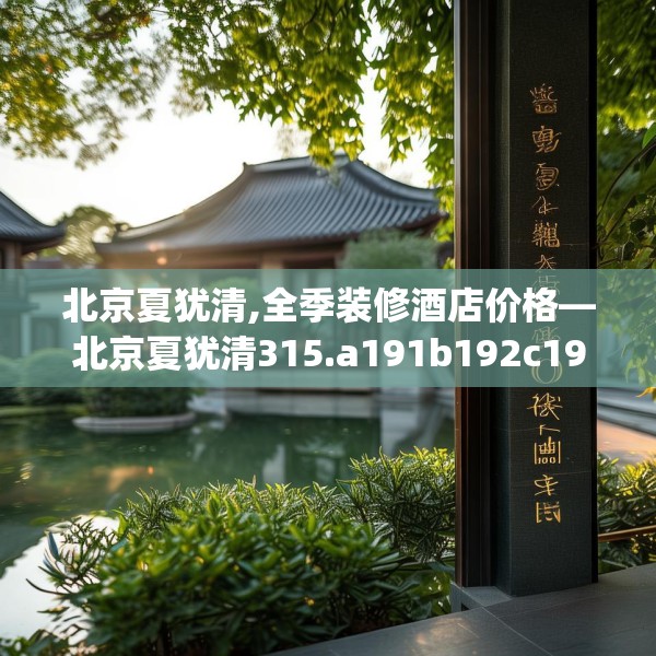 北京夏犹清,全季装修酒店价格—北京夏犹清315.a191b192c195fgy.202fghfd
