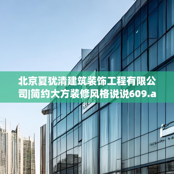 北京夏犹清建筑装饰工程有限公司|简约大方装修风格说说609.a485b486c489fgy.496fhsg