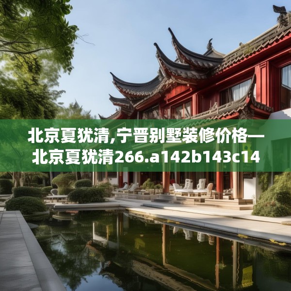 北京夏犹清,宁晋别墅装修价格—北京夏犹清266.a142b143c146fgy.153xczxv