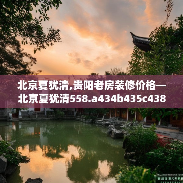 北京夏犹清,贵阳老房装修价格—北京夏犹清558.a434b435c438fgy.445nbn