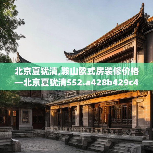 北京夏犹清,鞍山欧式房装修价格—北京夏犹清552.a428b429c432fgy.439lkjl