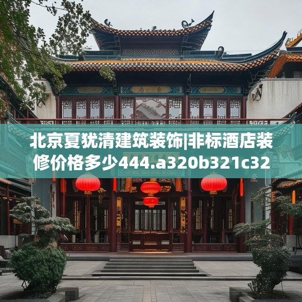 北京夏犹清建筑装饰|非标酒店装修价格多少444.a320b321c324fgy.331lkjl