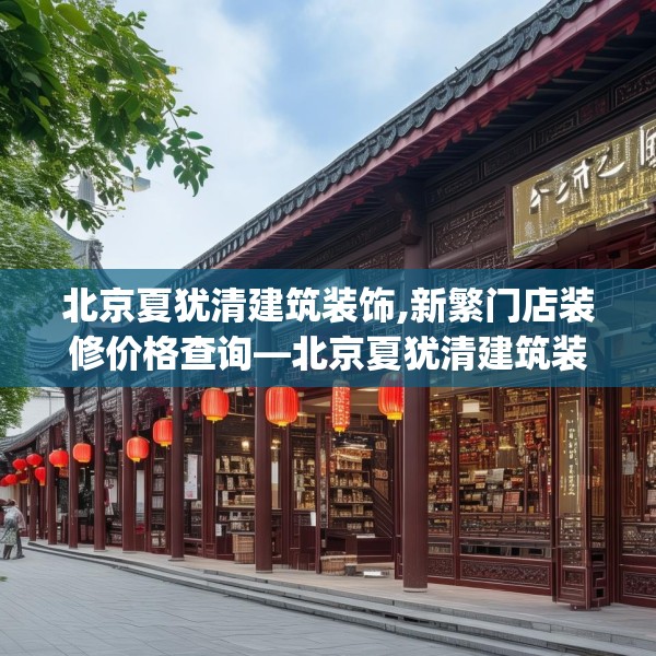 北京夏犹清建筑装饰,新繁门店装修价格查询—北京夏犹清建筑装饰132.a8b9c12fgy.19dsfds