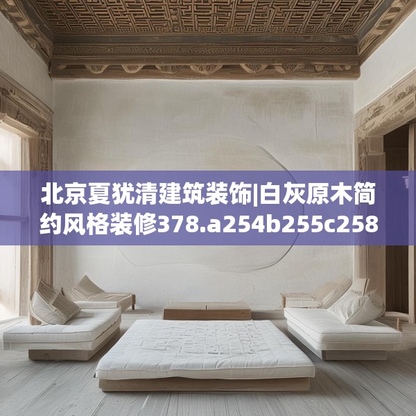 北京夏犹清建筑装饰|白灰原木简约风格装修378.a254b255c258fgy.265nbn