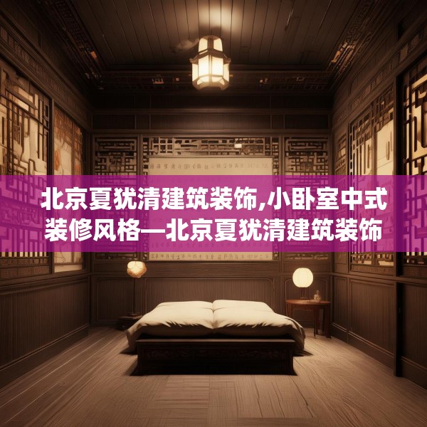 北京夏犹清建筑装饰,小卧室中式装修风格—北京夏犹清建筑装饰200.a76b77c80fgy.8776680