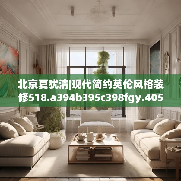 北京夏犹清|现代简约英伦风格装修518.a394b395c398fgy.405xczxv