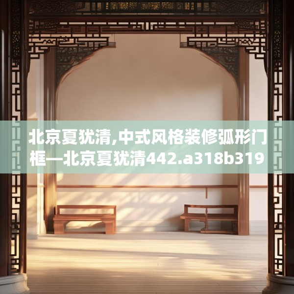 北京夏犹清,中式风格装修弧形门框—北京夏犹清442.a318b319c322fgy.329sdA