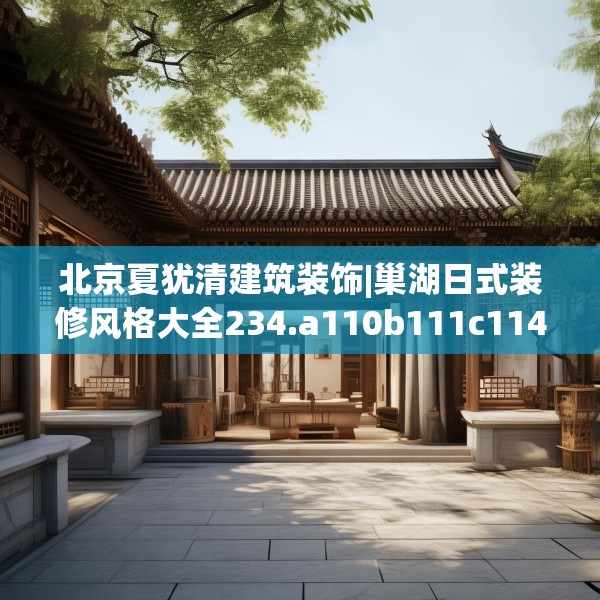 北京夏犹清建筑装饰|巢湖日式装修风格大全234.a110b111c114fgy.121nbn