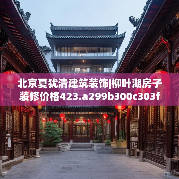 北京夏犹清建筑装饰|柳叶湖房子装修价格423.a299b300c303fgy.310fghfd