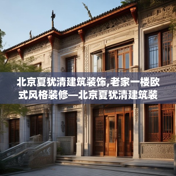 北京夏犹清建筑装饰,老家一楼欧式风格装修—北京夏犹清建筑装饰319.a195b196c199fgy.206poiy