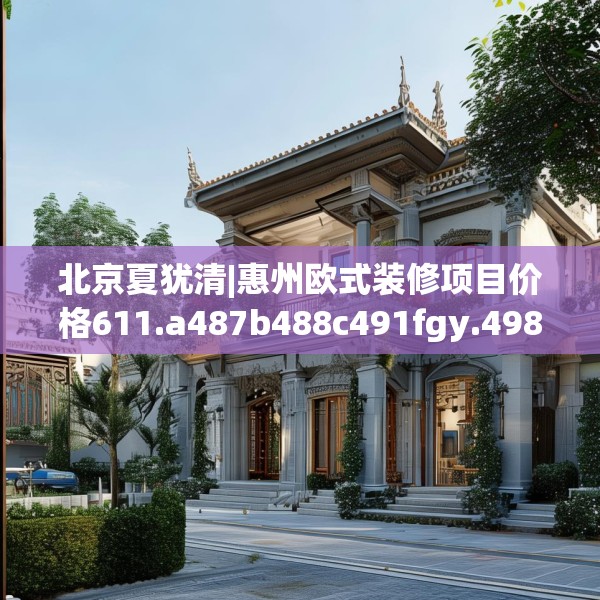 北京夏犹清|惠州欧式装修项目价格611.a487b488c491fgy.498bnbn