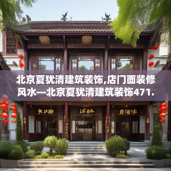 北京夏犹清建筑装饰,店门面装修风水—北京夏犹清建筑装饰471.a347b348c351fgy.358uyk