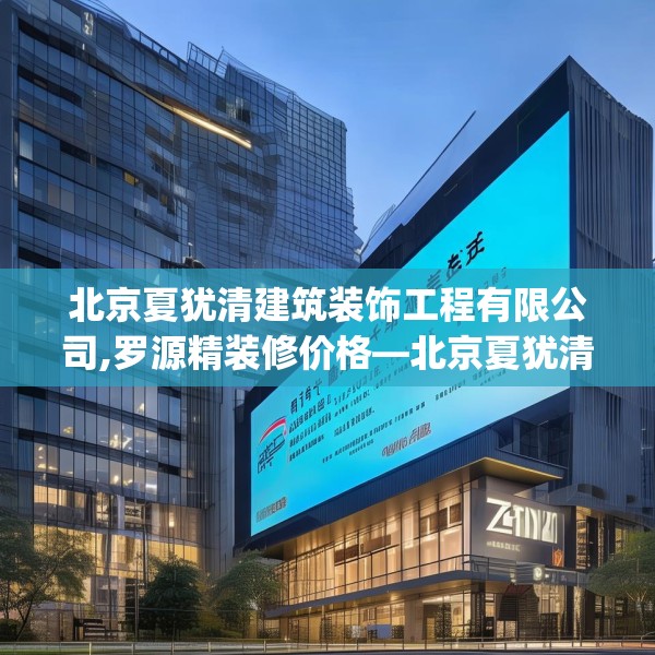 北京夏犹清建筑装饰工程有限公司,罗源精装修价格—北京夏犹清建筑装饰工程有限公司277.a153b154c157fgy.164fdsfds