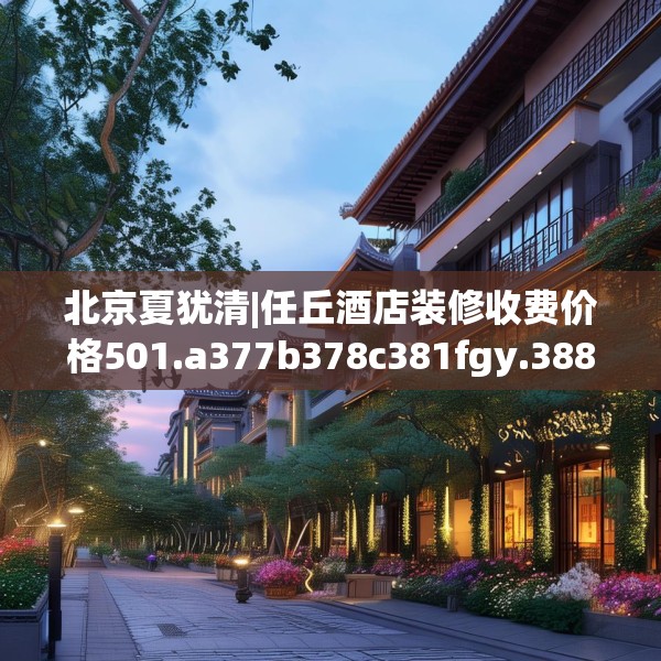 北京夏犹清|任丘酒店装修收费价格501.a377b378c381fgy.388fhsg