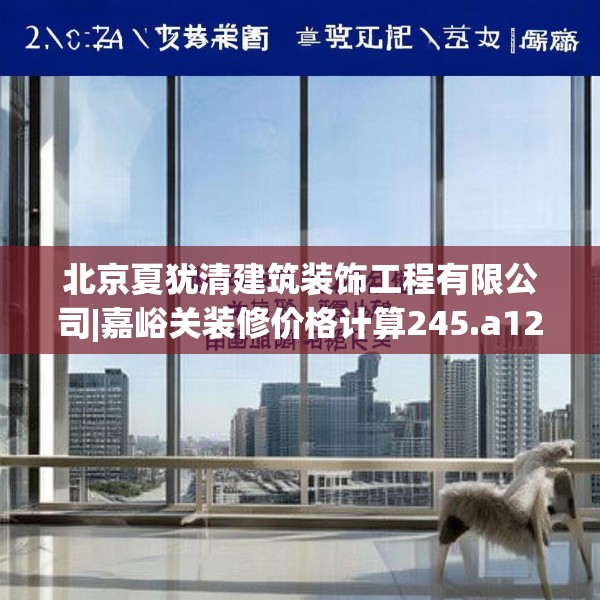 北京夏犹清建筑装饰工程有限公司|嘉峪关装修价格计算245.a121b122c125fgy.132cvcx