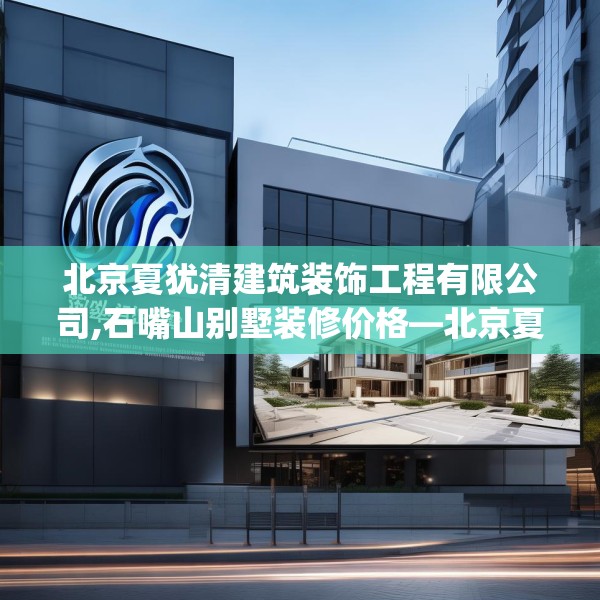 北京夏犹清建筑装饰工程有限公司,石嘴山别墅装修价格—北京夏犹清建筑装饰工程有限公司350.a226b227c230fgy.237wew