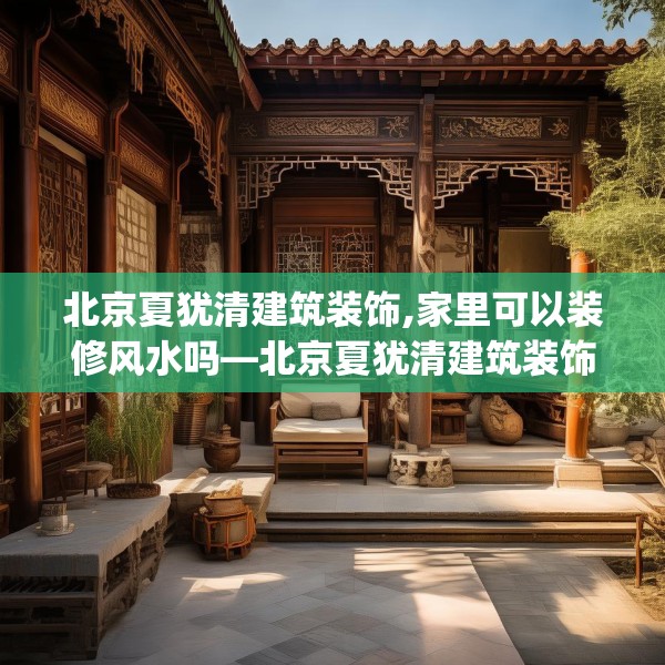 北京夏犹清建筑装饰,家里可以装修风水吗—北京夏犹清建筑装饰336.a212b213c216fgy.223lkjl