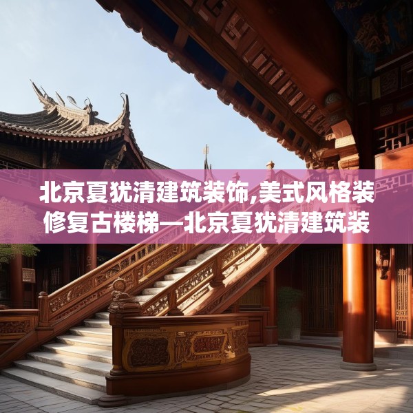 北京夏犹清建筑装饰,美式风格装修复古楼梯—北京夏犹清建筑装饰507.a383b384c387fgy.394uyk