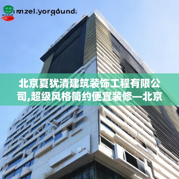 北京夏犹清建筑装饰工程有限公司,超级风格简约便宜装修—北京夏犹清建筑装饰工程有限公司216.a92b93c96fgy.103nbn