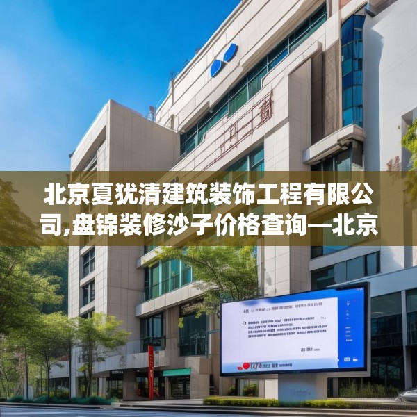 北京夏犹清建筑装饰工程有限公司,盘锦装修沙子价格查询—北京夏犹清建筑装饰工程有限公司375.a251b252c255fgy.262fhsg