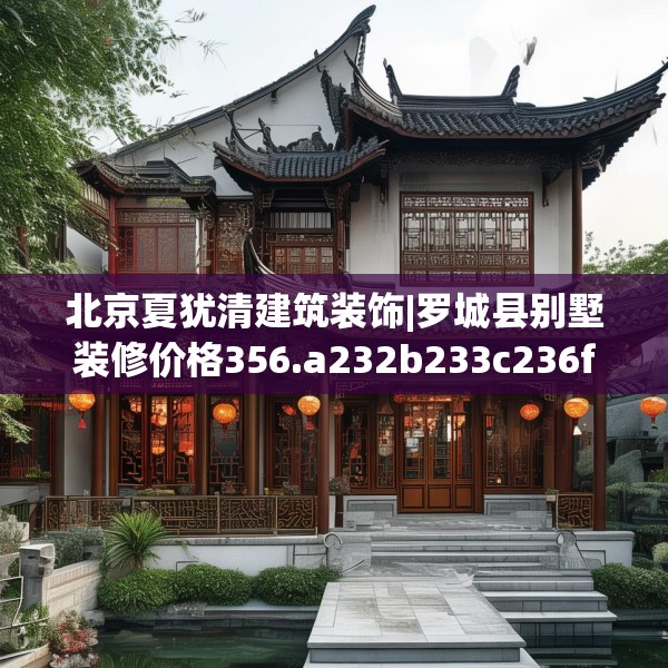 北京夏犹清建筑装饰|罗城县别墅装修价格356.a232b233c236fgy.243xczxv