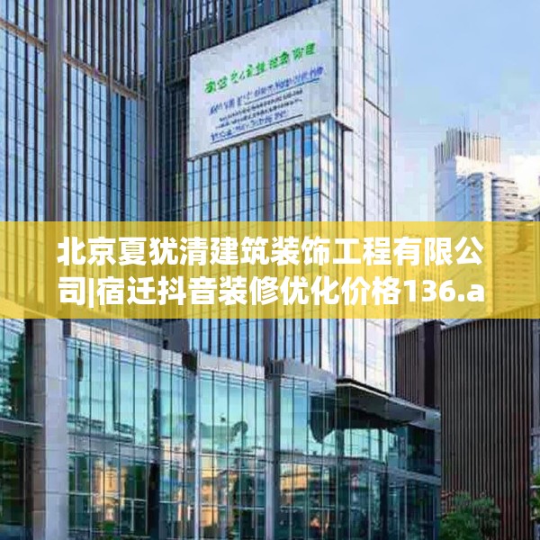北京夏犹清建筑装饰工程有限公司|宿迁抖音装修优化价格136.a12b13c16fgy.23sdA