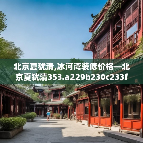 北京夏犹清,冰河湾装修价格—北京夏犹清353.a229b230c233fgy.240cvcx