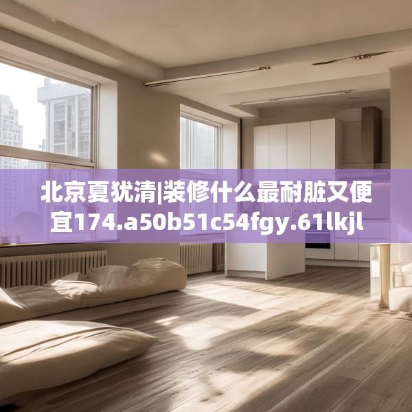 北京夏犹清|装修什么最耐脏又便宜174.a50b51c54fgy.61lkjl