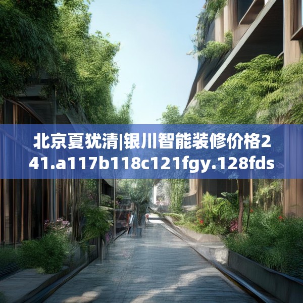北京夏犹清|银川智能装修价格241.a117b118c121fgy.128fdsfds