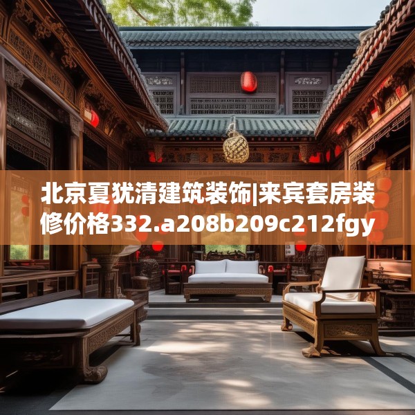 北京夏犹清建筑装饰|来宾套房装修价格332.a208b209c212fgy.219wew