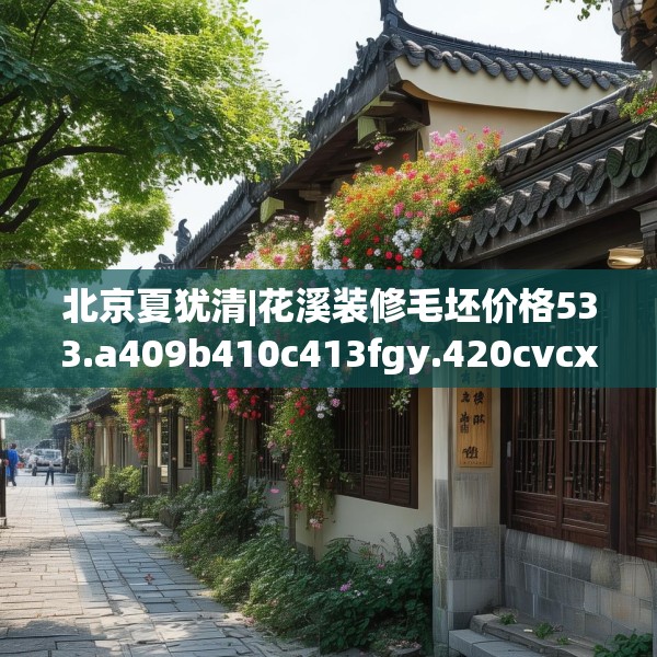 北京夏犹清|花溪装修毛坯价格533.a409b410c413fgy.420cvcx