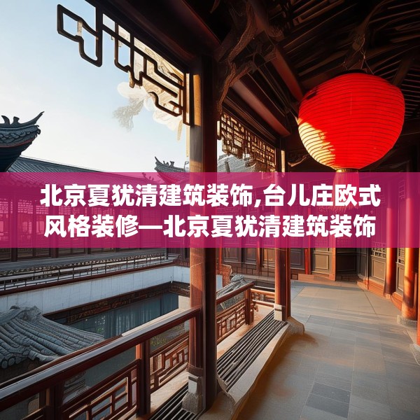 北京夏犹清建筑装饰,台儿庄欧式风格装修—北京夏犹清建筑装饰137.a13b14c17fgy.24cvcx