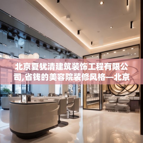 北京夏犹清建筑装饰工程有限公司,省钱的美容院装修风格—北京夏犹清建筑装饰工程有限公司492.a368b369c372fgy.379dsfds
