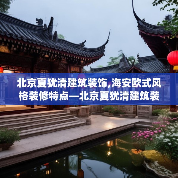 北京夏犹清建筑装饰,海安欧式风格装修特点—北京夏犹清建筑装饰398.a274b275c278fgy.28576669