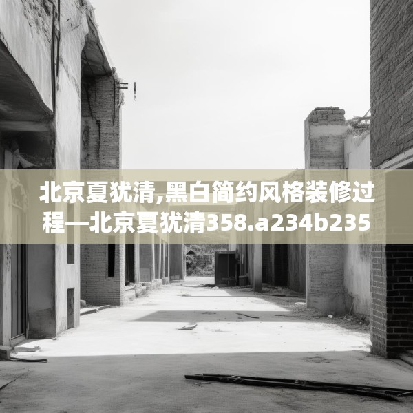 北京夏犹清,黑白简约风格装修过程—北京夏犹清358.a234b235c238fgy.245dewqe