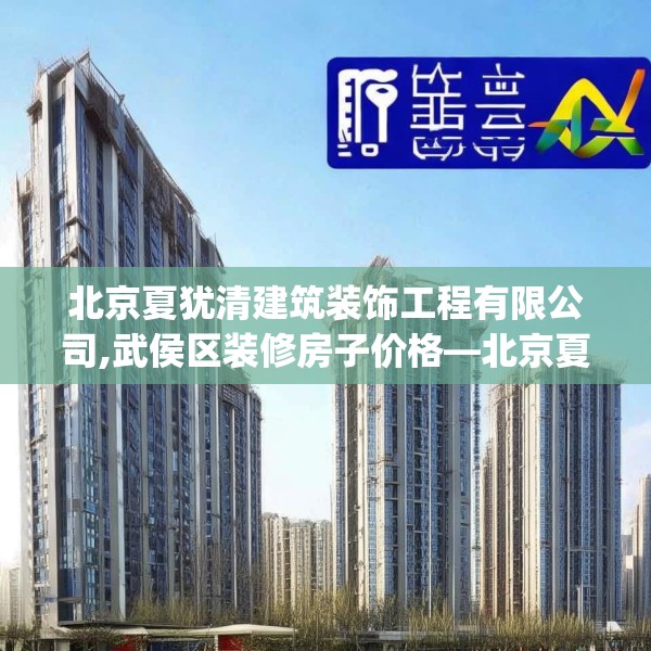 北京夏犹清建筑装饰工程有限公司,武侯区装修房子价格—北京夏犹清建筑装饰工程有限公司253.a129b130c133fgy.140jhhj
