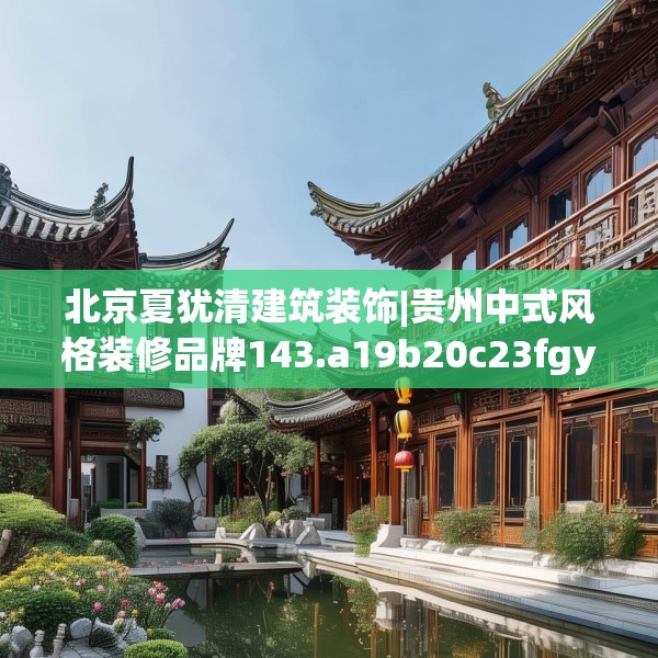北京夏犹清建筑装饰|贵州中式风格装修品牌143.a19b20c23fgy.30bnbn