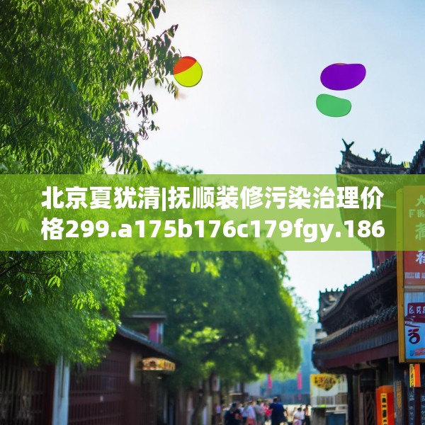 北京夏犹清|抚顺装修污染治理价格299.a175b176c179fgy.186cvcx