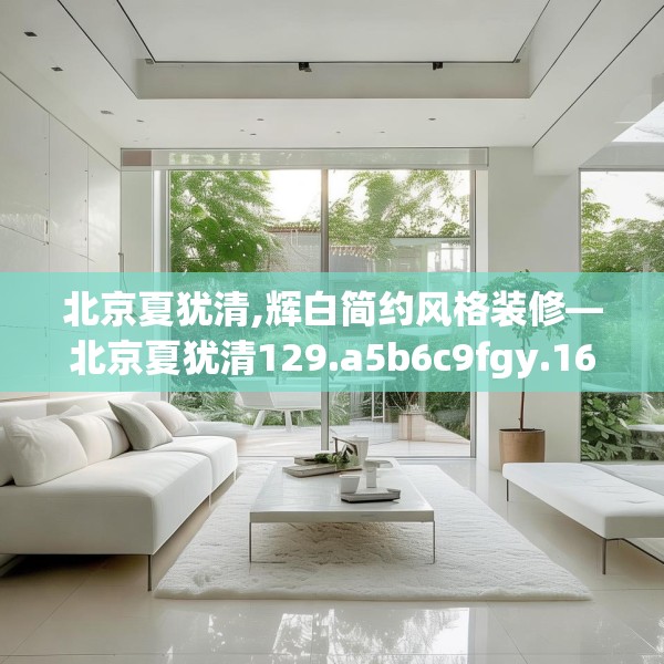 北京夏犹清,辉白简约风格装修—北京夏犹清129.a5b6c9fgy.16uyk