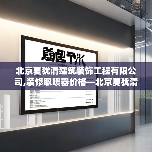 北京夏犹清建筑装饰工程有限公司,装修取暖器价格—北京夏犹清建筑装饰工程有限公司323.a199b200c203fgy.210bnbn