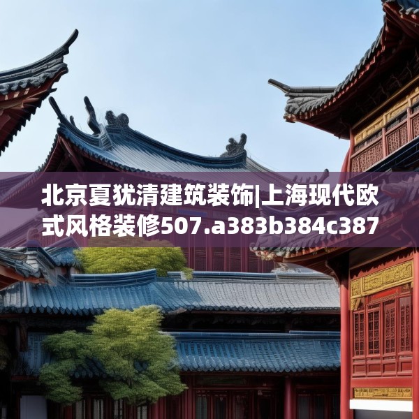 北京夏犹清建筑装饰|上海现代欧式风格装修507.a383b384c387fgy.394uyk