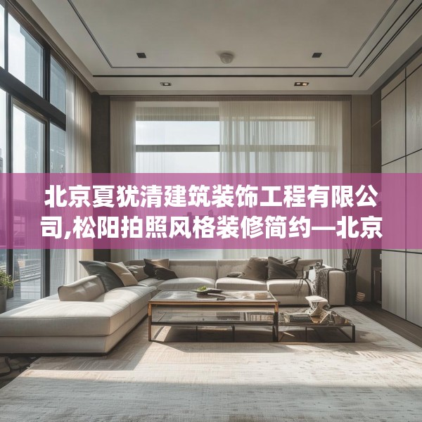 北京夏犹清建筑装饰工程有限公司,松阳拍照风格装修简约—北京夏犹清建筑装饰工程有限公司471.a347b348c351fgy.358uyk