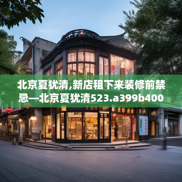 北京夏犹清,新店租下来装修前禁忌—北京夏犹清523.a399b400c403fgy.410jhhj