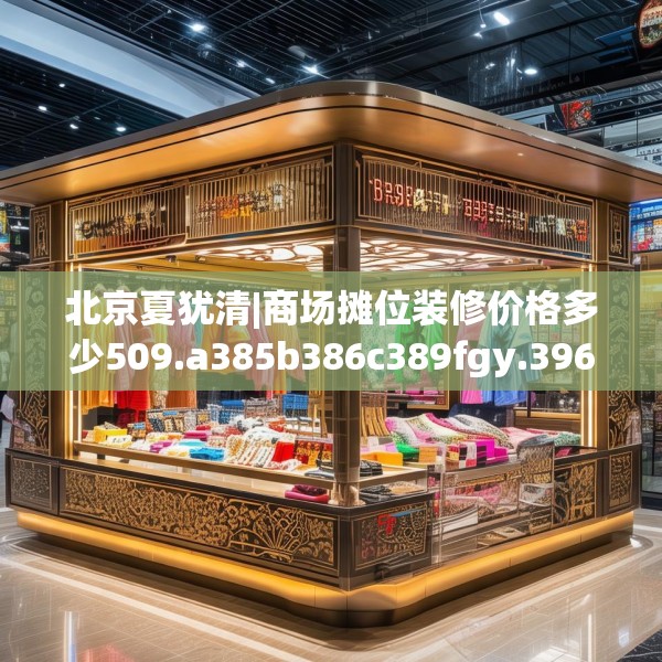 北京夏犹清|商场摊位装修价格多少509.a385b386c389fgy.396fds
