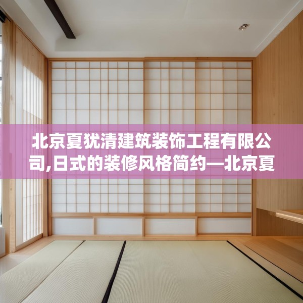 北京夏犹清建筑装饰工程有限公司,日式的装修风格简约—北京夏犹清建筑装饰工程有限公司358.a234b235c238fgy.245dewqe
